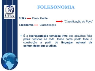 FOLKSONOMIA É a  representação temática livre  dos assuntos feita pelas pessoas na rede, tendo como ponto forte a construção a partir do  linguajar natural da comunidade que a utiliza.   Folks   Povo, Gente    “ Classificação do Povo”  Taxonomia  Classificação 