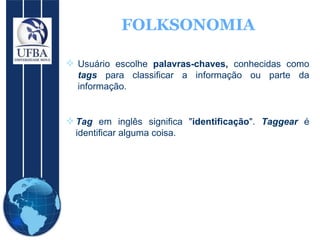 FOLKSONOMIA Usuário escolhe  palavras-chaves,  conhecidas como  tags   para classificar a informação ou parte da informação. Tag  em inglês significa " identificação ".  Taggear  é identificar alguma coisa. 