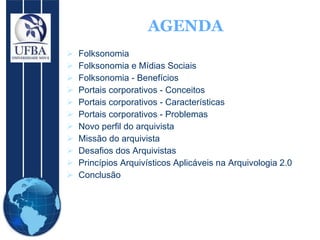 Folksonomia Folksonomia e Mídias Sociais Folksonomia - Benefícios Portais corporativos - Conceitos Portais corporativos - Características Portais corporativos - Problemas Novo perfil do arquivista Missão do arquivista Desafios dos Arquivistas Princípios Arquivísticos Aplicáveis na Arquivologia 2.0 Conclusão AGENDA 