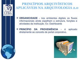 PRINCÍPIOS ARQUIVÍSTICOS APLICÁVEIS NA ARQUIVOLOGIA 2.0 ORGANICIDADE  - nos ambientes digitais os fluxos informacionais ainda espelham a estrutura, funções e atividades da instituição. Ex: Dashboards  PRINCÍPIO DA PROVENIÊNCIA  - é aplicado diretamente ao conceito de portal corporativo. 