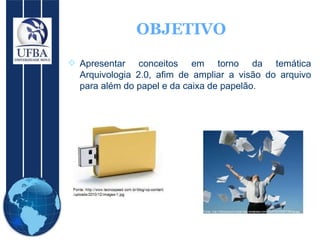 OBJETIVO Apresentar conceitos em torno da temática Arquivologia 2.0, afim de ampliar a visão do arquivo para além do papel e da caixa de papelão. 
