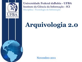 Novembro 2011 Arquivologia 2.0 Universidade Federal daBahia - UFBA Instituto da Ciência da Informação - ICI Disciplina : Tecnologia da Informação 