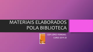 MATERIAIS ELABORADOS
POLA BIBLIOTECA
CEIP LÓPEZ FERREIRO.
CURSO 2019-20
 
