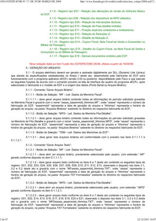 4.1.8 - Registro tipo E07 - Relação das alterações de versão do Software Básico
do ECF;
4.1.9 - Registro tipo E08 - Relação dos dispositivos de MFD utilizados;
4.1.10 - Registro tipo E09 - Relação de intervenções técnicas;
4.1.11 - Registro tipo E10 - Relação de Fitas-detalhe emitidas;
4.1.12 - Registro tipo E11 - Posição atual dos contadores e totalizadores;
4.1.13 - Registro tipo E12 - Relação de Reduções Z;
4.1.14 - Registro tipo E13 - Detalhe da Redução Z;
4.1.15 - Registro tipo E14 - Cupom Fiscal, Nota Fiscal de Venda a Consumidor ou
Bilhete de Passagem;
4.1.16 - Registro tipo E15 - Detalhe do Cupom Fiscal, da Nota Fiscal de Venda a
Consumidor ou do Bilhete de Passagem;
4.1.17 - Registro tipo E16 - Demais documentos emitidos pelo ECF.
Nova redação dada ao item 5 pelo Ato COTEPE/ICMS 05/08, efeitos a partir de 16/04/08.
5 - GERAÇÃO DO ARQUIVO:
5.1 - O arquivo eletrônico deverá ser gerado e assinado digitalmente por DLL (Dynamic Link Library)
que atenda às especificações estabelecidas no Anexo I deste ato, desenvolvida pelo fabricante do ECF para
funcionamento com o programa aplicativo eECFc versão 3.03 ou posterior, disponibilizado pelo Fisco e que execute
as seguintes funções de acordo com o comando previsto na tela de interface de usuário do programa eECFc, após
selecionado o fabricante e o modelo de ECF e a origem dos dados (Porta Serial ou Arquivo Binário):
5.1.1 - Comando “Gerar Arquivo Binário”:
5.1.1.1 - Botão de Seleção: “MF - Leit. Dados da Memória Fiscal”:
5.1.1.1.1 - deve gerar arquivo binário contendo todas as informações do período solicitado gravadas
na Memória Fiscal e gravá-lo com o nome “xxxxxx_aaaammdd_hhmmss.MF”, onde “xxxxxx” representa o número de
fabricação do ECF, “aaaammdd” representa a data de geração do arquivo e “hhmmss” representa o horário de
geração do arquivo, na pasta “Arquivos Binários” existente no diretório do respectivo fabricante do ECF;
5.1.1.2 - Botão de Seleção: “MFD - Leit. Dados da Memória Fita-Detalhe”:
5.1.1.2.1 - deve gerar arquivo binário contendo todas as informações do período solicitado gravadas
na Memória de Fita Detalhe e gravá-lo com o nome “xxxxxx_aaaammdd_hhmmss.MFD”, onde “xxxxxx” representa o
número de fabricação do ECF, “aaaammdd” representa a data de geração do arquivo e “hhmmss” representa o
horário de geração do arquivo, na pasta “Arquivos Binários” existente no diretório do respectivo fabricante do ECF;
5.1.1.3 - Botão de Seleção: “TDM - Leit. Dados das Memórias do ECF”:
5.1.1.3.1 - deve gerar dois arquivos binários em conformidade com o previsto nos itens 5.1.1.1.1 e
5.1.1.2.1.
5.1.2 - Comando “Gerar Arquivo Texto”:
5.1.2.1 - Botão de Seleção: “MF - Leit. Dados da Memória Fiscal”:
5.1.2.1.1 - deve abrir um arquivo binário, previamente selecionado pelo usuário, com extensão “.MF”
gerado conforme disposto no item 5.1.1.1.1;
5.1.2.1.2 - deve gerar arquivo texto conforme os itens 6 e 7 deste ato contendo os seguintes tipos de
registro: E01, E02, E03, E04, E05, E06, E07, E08, E09, E10, E11, E12, E13, observado o disposto nos itens 3.1,
3.2 e 5.2 deste ato e gravá-lo com o nome “MFxxxxxx_aaaammdd_hhmmss.TXT”, onde “xxxxxx” representa o
número de fabricação do ECF, “aaaammdd” representa a data de geração do arquivo e “hhmmss” representa o
horário de geração do arquivo, na pasta “Arquivos TXT Formatados” existente no diretório do respectivo fabricante
do ECF;
5.1.2.2 - Botão de Seleção: “MFD - Leit. Dados da Memória Fita-Detalhe”:
5.1.2.2.1 - deve abrir um arquivo binário, previamente selecionado pelo usuário, com extensão “.MFD”
gerado conforme disposto no item 5.1.1.2.1;
5.1.2.2.2 - deve gerar arquivo texto conforme os itens 6 e 7 deste ato contendo os seguintes tipos de
registro: E01, E02, E14, E15, E16, E17, E18, E19, E20 e E21, observado o disposto nos itens 3.1, 3.2 e 5.2 deste
ato e gravá-lo com o nome “MFDxxxxxx_aaaammdd_hhmmss.TXT”, onde “xxxxxx” representa o número de
fabricação do ECF, “aaaammdd” representa a data de geração do arquivo e “hhmmss” representa o horário de
geração do arquivo, na pasta “Arquivos TXT Formatados” existente no diretório do respectivo fabricante do ECF;
ATO COTEPE/ICMS N° 17, DE 29 DE MARÇO DE 2004 http://www.fazenda.gov.br/confaz/confaz/atos/atos_cotepe/2004/ac017...
3 de 47 22/12/2011 10:07
 