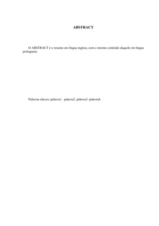 ABSTRACT
O ABSTRACT é o resumo em língua inglesa, com o mesmo conteúdo daquele em língua
portuguesa.
Palavras chaves: palavra1. palavra2. palavra3. palavra4.
 