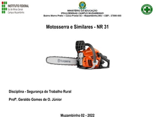 Motosserra e Similares - NR 31
Disciplina - Segurança do Trabalho Rural
Profº. Geraldo Gomes de O. Júnior
Muzambinho 02 - 2022
 