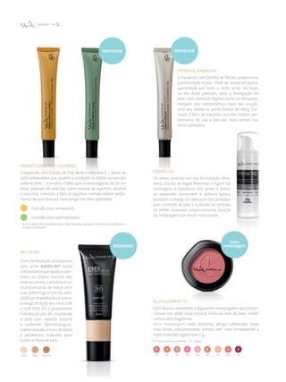 nova
embalagem
primer iluminador
Enriquecido com Extrato de Pérola, proporciona
luminosidade à pele. Pode ser usado em pouca
quantidade por todo o rosto antes da base,
ou em áreas pontuais após a finalização da
pele, para destacar regiões como as têmporas,
margem das sobrancelhas, topo das maçãs,
arco dos lábios ou parte frontal do nariz. Cre­
moso, é fácil de espalhar, permite melhor per­
formance de uso e fixa por mais tempo nas
áreas aplicadas.
primer HD
Os ativos contidos em sua formulação (Pan­
tenol, Extrato de Algas Marinhas e Nylon 12)
minimizam a aparência dos poros e linhas
de expressão, promovem o disfarce óptico,
facilitam o deslize na aplicação dos produtos
para correção da pele e auxiliam no controle
do brilho excessivo, proporcionando fixação
da maquiagem por muito mais tempo.
primer corretiVo COLORIDO
Enriquecido com Extrato de Chá Verde e Vitamina E – ativos de
ação antioxidante que ajudam a combater os efeitos nocivos dos
radicais livres – o produto é ideal para a neutralização de cor em
áreas pontuais da pele tais como marcas de espinhas, olheiras
e manchas. Cremoso, é fácil de espalhar, permite melhor perfor­
mance de uso e fixa por mais tempo nas áreas aplicadas.
  Camufla tons arroxeados.
 Camufla tons avermelhados.
* Após a aplicação do produto sobre a área desejada, aplique o corretivo cor da pele para
finalizar a produção.
BB Cream
Com formulação enriquecida
pelo ativo AntiOx-3D® (ação
antioxidante que ajuda a com­
bater os efeitos nocivos dos
radicais livres), o produto é um
multifuncional de toque seco
que uniformiza o tom da pele,
disfarça imperfeições e poros,
protege da ação dos raios UVA
e UVB (FPS 35) e proporciona
hidratação por 8h, mantendo
a pele com aspecto natural
e uniforme. Dermatologica­
mente testado, é livre de óleos
e parabenos. Indicado para
todos os tipos de pele.
rosa bege marrom
Blush Compacto
Com textura aveludada e pigmentos micronizados que propor­
cionam um efeito mais natural. Fórmula livre de óleo, matifi­
cante e sem fragrância.
Nova embalagem: mais resistente, design sofisticado, trava
mais firme, compartimento frontal com visor transparente e
mais conteúdo: agora com 5 g.
B = sutis partículas de brilho  O = opaco
01 02 03 04 05 07 08 0906
novidade novidade
novidade
 
