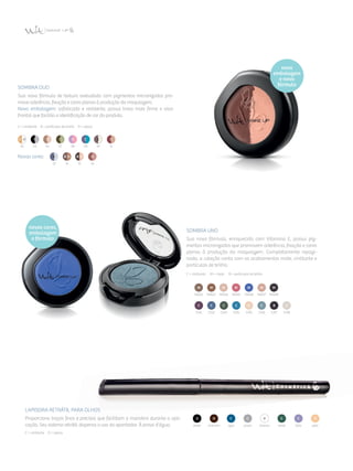 MA05MA01
Sombra Uno
Sua nova fórmula, enriquecida com Vitamina E, possui pig­
mentos micronizados que promovem aderência, fixação e cores
plenas à produção da maquiagem. Completamente repagi­
nada, a coleção conta com os acabamentos mate, cintilante e
partículas de brilho.
C = cintilante M = mate B = partículas de brilho
Sombra Duo
Sua nova fórmula de textura aveludada com pigmentos micronizados pro­
move aderência, fixação e cores plenas à produção da maquiagem.
Nova embalagem: sofisticada e resistente, possui trava mais firme e visor
frontal que facilita a identificação de cor do produto.
C = cintilante  B = partículas de brilho  O = opaco
01 02 04 07 08 09 10 11
13 14 15 16
Novas cores:
Lapiseira Retrátil para Olhos
Proporciona traços finos e precisos que facilitam a manobra durante a apli­
cação. Seu sistema retrátil dispensa o uso do apontador. À prova d'água.
C = cintilante  O = opaco
preta marrom azul prata verdebranca lilás pele
nova
embalagem
e nova
fórmula
novas cores,
embalagem
e fórmula
CI08CI03 CI05CI01 CI06CI02 CI04
MA08MA04 MA06MA02 MA07
CI07
 