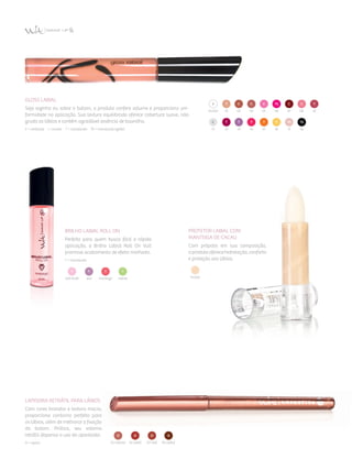 Gloss Labial
Seja sozinho ou sobre o batom, o produto confere volume e proporciona uni­
formidade na aplicação. Sua textura equilibrada oferece cobertura suave, não
gruda os lábios e contém agradável essência de baunilha.
C = cintilante  I = incolor  T = translúcido  TG = translúcido+glitter
Brilho Labial Roll On
Perfeito para quem busca fácil e rápida
aplicação, o Brilho Labial Roll On Vult
promove acabamento de efeito molhado.
T = translúcido
tutti frutti uva morango menta
Protetor Labial com
Manteiga de Cacau
Com própolis em sua composição,
o produto oferece hidratação, conforto
e proteção aos lábios.
incolor
Lapiseira Retrátil para Lábios
Com cores brandas e textura macia,
proporciona contorno perfeito para
os lábios, além de melhorar a fixação
do batom. Prático, seu sistema
retrátil dispensa o uso do apontador.
O = opaca
06
16
07
17
08
18
10incolor
11
01
12
02
13
03
14
05
15
01 natural 02 avelã 03 rosê 04 castor
 