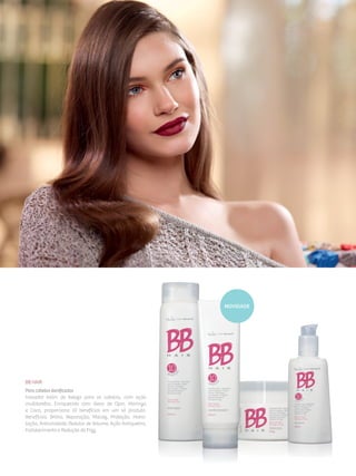 BB Hair
Para cabelos danificados
Inovador balm de beleza para os cabelos, com ação
multitarefas. Enriquecido com óleos de Ojon, Moringa
e Coco, proporciona 10 benefícios em um só produto.
Benefícios: Brilho, Reparação, Maciez, Proteção, Hidra­
tação, Antiumidade, Redutor de Volume, Ação Antiquebra,
Fortalecimento e Redução de Frizz.
novidade
 