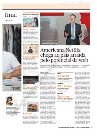 Terça e quarta-feira, 6 e 7 de setembro, 2011 Brasil Econômico 9




final
                                                                                                                                                                                             Henrique Manreza



                                              SUCESSOSDA MODANA REDE
                                                                       Fotos: Reprodução




lojas de rua
                            Marcela Beltrão




                                              Triya.com.br
                                              A loja foi aberta em janeiro com
                                              expectativa de faturar R$ 600 mil
                                              no primeiro ano. “Batemos a
                                              meta em seis meses”, diz Phelipe
                                              Hamoui. O maior sucesso é
                                              uma calça de couro, por R$ 1 mil.
                                              “Vendemos 30 só na pré-venda.
                                              E agora é chegar e esgotar. E olha
                                              que a Triya é uma grife de praia!”              Reed Hastings fundou a Netflix
                                                                                              em 1997 como um serviço
                                                                                              de aluguel de DVDs pelo correio




                                                                                           Americana Netflix
                                              FarmRio.com.br                               chega ao país atraída
                                                                                           pelo potencial da web
                                              No início do ano, na fase de
                                              testes, que durou 45 dias,
                                              a marca bateu R$ 1 milhão em
                                              vendas. Assim, a loja virtual
                                              atingiu o posto de unidade mais
                                              lucrativa dentre as 35 lojas da
                                              marca. A meta agora é chegar,                Conteúdo pode ser acessado por computador, videogame e TVs conectadas
                                              em dois anos, a R$ 3 milhões em              da Samsung. Principal desafio para tornar o serviço popular é a pirataria
                                              vendas por mês, além de expandir
                                              o negócio e incluir a venda
                                              de eletroeletrônicos e móveis.
                                                                                           Carolina Pereira                                                          que o serviço tenha no Brasil o
                                                                                           cpereira@brasileconomico.com.br      PREÇO                                mesmo êxito que nos Estados
                                                                                                                                                                     Unidos e Canadá. A pirataria é
                                                                                           O mais popular serviço de assi-
                                                                                           natura on-line de filmes e sé-       R$ 14,99                             um deles, mas Hastings toma o
                                                                                                                                                                     mercado canadense como exem-
                                                                                           ries dos Estados Unidos come-        é o valor da assinatura mensal       plo bem-sucedido de luta con-
                                                                                           çou a atuar ontem no Brasil. A       da Netflix no Brasil. Na             tra o mercado ilegal.
                                                                                           americana Netflix anunciou o         Netmovies, o preço é R$ 9,99.           De acordo com o executivo,
                                                                                           serviço de aluguel de vídeos on-                                          no Canadá o site da Netflix ultra-
                                                                                           line no país ao preço mensal de      CLIENTES                             passou, no mês passado, a au-
                                                                                           R$ 14,99. O conteúdo pode ser                                             diência do site Bit Torrent, o

          Mariana Penteado                    Sergiok.com.br
                                                                                           acessado pelo computador e
                                                                                           consoles de videogame como           25 milhões                           mais popular para compartilha-
                                                                                                                                                                     mento on-line de arquivos e do-
              e Li Camargo,                   Aberta há três meses com a                   Wii e PS2 e PS3, além de TVs co-     é o total de assinantes              wnload de conteúdo pirata. Has-
           do The Boutique                    expectativa de receita de R$ 50              nectadas da Samsung.                 do serviço nos Estados               tings afirma que a estratégia pa-
                                              mil ao mês a loja virtual está                   A Netflix é um exemplo da        Unidos e Canadá.                     ra driblar a pirataria é baseada
                                              no patamar de R$ 300 mil. Com                evolução do comércio eletrôni-                                            no preço e no oferecimento de
                                              11 lojas, Sergio Kamalian diz                co. O fundador da companhia,         PARCERIA                             conteúdo ilimitado, com um
                                              que a virtual já supera três lojas           Reed Hastings, começou a em-                                              mês gratuito para que os brasilei-
                                                                                                                                Samsung
         Divulgação
                                              físicas em faturamento. Camisetas            presa em 1997 como um serviço                                             ros conheçam o serviço.
                                              representam 30% das vendas.                  de aluguel de DVDs pelo cor-                                                 A nacional Netmovies, po-
                                                                                           reio e expandiu o serviço para a     é a primeira fabricante de TV a      rém, já pratica um preço infe-
                                                                                           internet, com a locação de fil-      oferecer o aplicativo da Netflix     rior ao da Netflix, que é R$ 9,99
                      Evilasio                                                             mes e séries em formato digi-        em seus aparelhos no país.           para o conteúdo digital (a em-
                      Miranda
                                                                                           tal, atingindo 25 milhões ds assi-                                        presa também oferece aluguel
                      Diretor
                      executivo                                                            nantes nos Estados Unidos e Ca-                                           de DVDs e blu rays). Hastings
                      da Abest                                                             nadá. A empresa chega ao Bra-                                             pretende usar o relacionamento
                                                                                           sil de olho na expansão das com-                                          global da empresa com estúdios
 “O estilista com bom                                                                      pras on-line por aqui.                                                    e fabricantes de produtos conec-
 relacionamento comercial                                                                      Hastings, que esteve ontem                                            tados para driblar a concorrên-
 com os EUA sabe negociar                                                                  no país, chama o Brasil de sua                                            cia local. “Em cinco anos todas
 com o mundo inteiro.                                                                      “primeira grande empreitada in-                                           as TVs disponíveis terão cone-
 Os EUA são muito exigentes                                                                ternacional”, e conta com par-                                            xão à internet, e o aplicativo da
 em termos de prazo de                        Richards                                     cerias locais de fornecimento                                             Netflix estará lá”, projeta.
 entrega e padronização”                      Veterana da internet, a Richards             de conteúdo para impulsionar o                                               A primeira fabricante a anun-
                                              abriu o e-commerce em 2004 e                 serviço. A primeira delas foi fe-                                         ciar a parceria com a Netflix no
                                              desde então o faturamento dobra              chada com a Band, e já há nego-                                           Brasil foi a Samsung. Até novem-
                                              a cada ano. “A loja on-line é uma            ciações com a Globo para o ofe-                                           bro, estará disponível também
                                              das cinco que mais vendem entre              recimento de telenovelas, de                                              em tablets e smartphones com
                                              as 80 lojas”, diz Fabio Nijs, diretor        acordo com o fundador.                                                    o sistema operacional Android
                                              de novas mídias, que assim como                  A empresa, no entanto, en-                                            e “em alguns meses”, para os
                                              a Triya anuncia no Facebook.                 frentará alguns desafios para                                             dispositivos da Apple. I


                                                                                                                                Fonte: Brasil Econômico, São Paulo, 6, 7 set. 2011, Primeiro Caderno, p. 4-9.
 