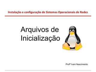 Instalação e configuração de Sistemas Operacionais de Redes




         Arquivos de
         Inicialização


                                          Profª Ivani Nascimento
 