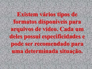 Existem vários tipos de 
formatos disponíveis para 
arquivos de vídeo. Cada um 
deles possui especificidades e 
pode ser recomendado para 
uma determinada situação. 
 