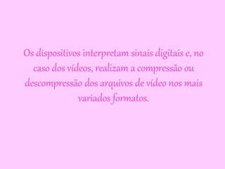 Os dispositivos interpretam sinais digitais e, no 
caso dos vídeos, realizam a compressão ou 
descompressão dos arquivos de vídeo nos mais 
variados formatos. 
 