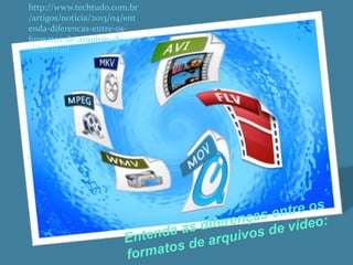 http://www.techtudo.com.br 
/artigos/noticia/2013/04/ent 
enda-diferencas-entre-os-formatos- 
de-arquivos-de-video. 
html 
 