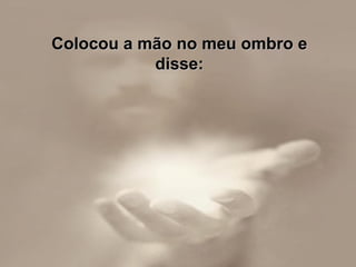 Colocou a mão no meu ombro e disse: 