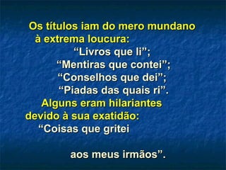 Os títulos iam do mero mundanoOs títulos iam do mero mundano
à extrema loucura:à extrema loucura:
“Livros que li”;“Livros que li”;
““Mentiras que contei”;Mentiras que contei”;
“Conselhos que dei”;“Conselhos que dei”;
““Piadas das quais ri”.Piadas das quais ri”.
Alguns eram hilariantesAlguns eram hilariantes
devido à sua exatidão:devido à sua exatidão:
“Coisas que gritei“Coisas que gritei
aos meus irmãos”.aos meus irmãos”.
 