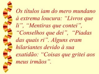 Os títulos iam do mero mundano à extrema loucura: “Livros que li”, “Mentiras que contei”, “Conselhos que dei”,  “Piadas das quais ri”. Alguns eram hilariantes devido à sua exatidão: “Coisas que gritei aos meus irmãos”. 