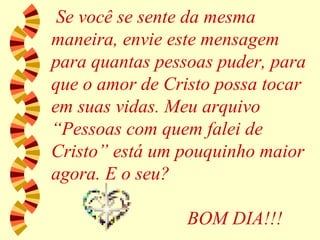 Se você se sente da mesma maneira, envie este mensagem para quantas pessoas puder, para que o amor de Cristo possa tocar em suas vidas. Meu arquivo “Pessoas com quem falei de Cristo” está um pouquinho maior agora. E o seu?   BOM DIA!!! 