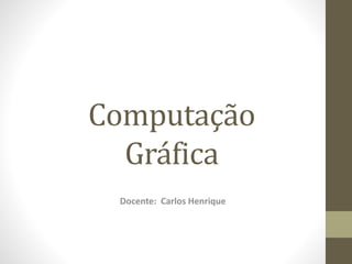 Computação
Gráfica
Docente: Carlos Henrique
 