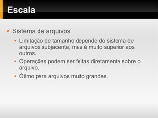 Escala

   Sistema de arquivos
       Limitação de tamanho depende do sistema de
        arquivos subjacente, mas é muito superior aos
        outros.
       Operações podem ser feitas diretamente sobre o
        arquivo.
       Ótimo para arquivos muito grandes.
 