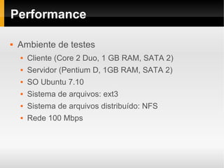 Performance

   Ambiente de testes
       Cliente (Core 2 Duo, 1 GB RAM, SATA 2)
       Servidor (Pentium D, 1GB RAM, SATA 2)
       SO Ubuntu 7.10
       Sistema de arquivos: ext3
       Sistema de arquivos distribuído: NFS
       Rede 100 Mbps
 