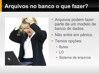 Arquivos no banco o que fazer?

                   Arquivos podem fazer
                    parte de um modelo de
                    banco de dados.
                   Não entre em pânico.
                   Temos opções:
                       Bytea
                       LO
                       Sistema de arquivos
 