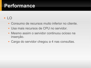 Performance

   LO
       Consumo de recursos muito inferior no cliente.
       Usa mais recursos de CPU no servidor.
       Mesmo assim o servidor continuou ocioso na
        inserção.
       Carga do servidor chegou a 4 nas consultas.
 
