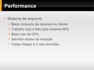 Performance

   Sistema de arquivos
       Baixo consumo de recursos no cliente.
       Trabalho sujo é feito pelo sistema NFS.
       Baixo uso de CPU.
       Servidor ocioso na inserção.
       Carga chegou a 3 nas consultas.
 