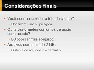 Considerações finais

   Você quer armazenar a foto do cliente?
       Considere usar o tipo bytea.
   Ou talvez grandes conjuntos de áudio
    compactado?
       LO pode ser mais adequado.
   Arquivos com mais de 2 GB?
       Sistema de arquivos é o caminho.
 