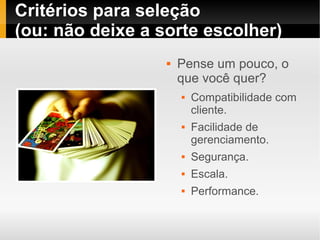 Critérios para seleção
(ou: não deixe a sorte escolher)
                     Pense um pouco, o
                      que você quer?
                         Compatibilidade com
                          cliente.
                         Facilidade de
                          gerenciamento.
                         Segurança.
                         Escala.
                         Performance.
 