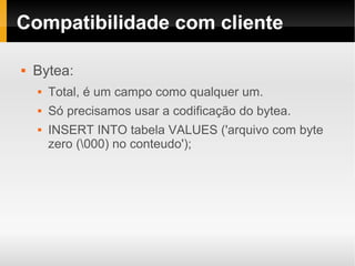 Compatibilidade com cliente

   Bytea:
       Total, é um campo como qualquer um.
       Só precisamos usar a codificação do bytea.
       INSERT INTO tabela VALUES ('arquivo com byte
        zero (000) no conteudo');
 