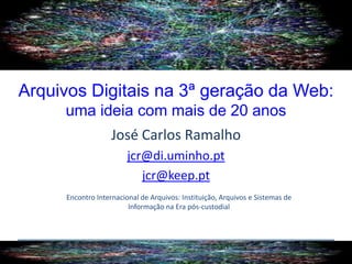 Arquivos Digitais na 3ª geração da Web:
uma ideia com mais de 20 anos
José Carlos Ramalho
jcr@di.uminho.pt
jcr@keep.pt
Encontro Internacional de Arquivos: Instituição, Arquivos e Sistemas de
Informação na Era pós-custodial
 