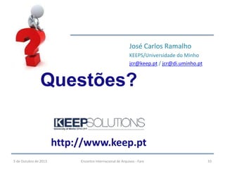 5 de Outubro de 2013 Encontro Internacional de Arquivos - Faro 33
José Carlos Ramalho
KEEPS/Universidade do Minho
jcr@keep.pt / jcr@di.uminho.pt
Questões?
http://www.keep.pt
 