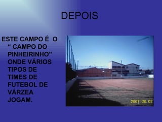 DEPOIS  ESTE CAMPO É  O “ CAMPO DO PINHEIRINHO” ONDE VÁRIOS TIPOS DE TIMES DE FUTEBOL DE VÁRZEA  JOGAM. 
