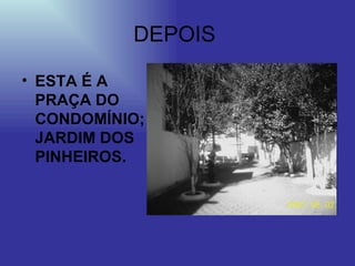 ESTA É A PRAÇA DO CONDOMÍNIO; JARDIM DOS PINHEIROS. DEPOIS  