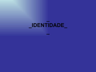 _ _IDENTIDADE_ _ 