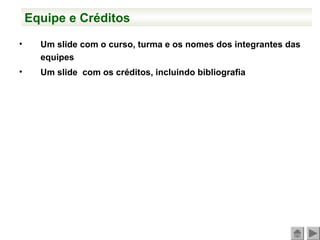 Equipe e Créditos
• Um slide com o curso, turma e os nomes dos integrantes das
equipes
• Um slide com os créditos, incluindo bibliografia
 