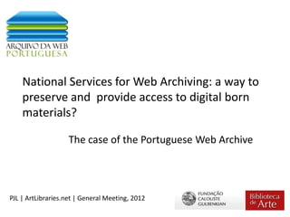 National Services for Web Archiving: a way to
    preserve and provide access to digital born
    materials?

                    The case of the Portuguese Web Archive




PJL | ArtLibraries.net | General Meeting, 2012
 