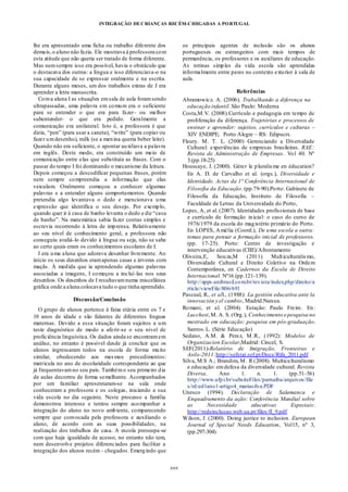 INTEGRAÇÃO DECRIANÇAS RECÉM-CHEGADAS A PORTUGAL
###
lhe era apresentado uma ficha ou trabalho diferente dos
demais,o aluno não fazia. Ele mostrava à professora com
esta atitude que não queria ser tratado de forma diferente.
Mas nemsempre isso era possível, havia o obstáculo que
o destacava dos outros: a língua e isso diferenciava-o na
sua capacidade de se expressar oralmente e na escrita.
Durante alguns meses, um dos trabalhos extras de J era
aprender a letra manuscrita.
Coma aluna I as situações emsala de aula foramsendo
ultrapassadas, uma palavra em comum era o suficiente
para se entender o que era para fazer- ou melhor
subentender- o que era pedido. Geralmente a
comunicação era unilateral. Isto é, a professora é que
dizia, “pen” (para usar a caneta), “write” (para copiar ou
fazer umdesenho), milk (se a menina queria beber leite).
Quando não era suficiente, o apontar auxiliava a palavra
em inglês. Deste modo, era construído um meio de
comunicação entre elas que substituía as frases. Com o
passar do tempo I foi dominando o mecanismo da leitura.
Depois começou a descodificar pequenas frases, porém
nem sempre compreendia a informação que elas
veiculam. Oralmente começou a conhecer algumas
palavras e a entender alguns comportamentos. Quando
pretendia algo levantava o dedo e mencionava uma
expressão que identifica o seu desejo. Por exemplo,
quando quer ir à casa de banho levanta o dedo e diz “casa
de banho”. Na matemática sabia fazer contas simples e
escrevia recorrendo à letra de imprensa. Relativamente
ao seu nível de conhecimento geral, a professora não
conseguiu avaliá-lo devido à língua ou seja, não se sabe
ao certo quais eram os conhecimentos escolares de I.
I era uma aluna que adorava desenhar livremente. Ao
início os seus desenhos eramapenas casas e árvores com
maçãs. À medida que ia aprendendo algumas palavras
associadas a imagens, I começou a incluí-las nos seus
desenhos. Os desenhos de I resultavamnuma miscelânea
gráfica onde a aluna colocava tudo o que tinha aprendido.
Discussão/Conclusão
O grupo de alunos pertence à faixa etária entre os 7 e
10 anos de idade e são falantes de diferentes línguas
maternas. Devido a essa situação foram sujeitos a um
teste diagnóstico de modo a aferir-se o seu nível de
proficiência linguística. Os dados ainda se encontramem
análise, no entanto é possível desde já concluir que os
alunos ingressaram todos na escola de forma muito
similar, obedecendo aos mesmos procedimentos:
matricula no ano de escolaridade correspondente ao que
já frequentavamno seu país. Tambémo seu primeiro dia
de aulas decorreu de forma semelhante. Acompanhados
por um familiar apresentaram-se na sala onde
conheceram a professora e os colegas, iniciando a sua
vida escola no dia seguinte. Neste processo a família
demonstrou interesse e tentou sempre acompanhar a
integração do aluno no novo ambiente, comparecendo
sempre que convocada pela professora e auxiliando o
aluno, de acordo com as suas possibilidades, na
realização dos trabalhos de casa. A escola preocupa-se
com que haja igualdade de acesso, no entanto não tem,
nem desenvolve projetos diferenciados para facilitar a
integração dos alunos recém - chegados. Emergindo que
os principais agentes de inclusão são os alunos
portugueses ou estrangeiros com mais tempos de
permanência, os professores e os auxiliares de educação.
As rotinas simples da vida escola são aprendidas
informalmente entre pares no contexto exterior à sala de
aula.
Referências
Abramowicz. A. (2006). Trabalhando a diferença na
educação infantil.São Paulo: Moderna
Costa,M.V. (2008).Currículo e pedagogia em tempo de
proliferação da diferença. Trajetórias e processos de
ensinar e aprender: sujeitos, currículos e culturas –
XIV ENDIPE; Porto Alegre – RS: Edipucrs.
Fleury. M. T. L. (2000) Gerenciando a Diversidade
Cultural: experiências de empresas brasileiras. RAE:
Revista de Administração de Empresas. Vol 40. Nº
3.(pp.18-25)
Houssaye, J. (2000). Gérer le pluralisme en éducation?
En A. D. de Carvalho et al. (orgs.), Diversidade e
Identidade. Actas da 1ª Conferência Internacional de
Filosofia da Educação. (pp.79-90).Porto: Gabinete de
Filosofia da Educação, Instituto de Filosofia –
Faculdade de Letras da Universidade do Porto,
Lopes, A, et al. (2007). Identidades profissionais de base
e currículo de formação inicial: o caso do curso de
1976/1979 da escola do magistério primário do Porto.
En LOPES, Amélia (Coord.), De uma escola a outra:
temas para pensar a formação inicial de professores.
(pp. 17-25). Porto: Centro de investigação e
intervenção educativas (CIIE)/Afrontamento
Oliveira,E, Souza,M (2011) Multiculturalismo,
Diversidade Cultural e Direito Coletivo na Ordem
Contemporânea, en Cadernos da Escola de Direito
Internacional_Nº16.(pp.121-139).
http://apps.unibrasil.com.br/revista/index.php/direito/a
rticle/viewFile/806/691
Pascual, R., et all., (1988): La gestión educativa ante la
innovación y el cambio, Madrid:Narcea.
Romani, et al. (2004). Estação: Paulo Freire. En:
Lucchesi,M. A. S. (Org.), Conhecimento e pesquisa no
mestrado em educação: pesquisa em pós-graduação.
Santos.L. (Série Educação)
Sedano, A.M. & Perez, M.R., (1992): Modelos de
Organizacion Escolar,Madrid: Cincel, S.
SEF(2011)-Relatório de Imigração, Fronteiras e
Asilo-2011.http://sefstat.sef.pt/Docs/Rifa_2011.pdf
Silva, M.S A.; Brandim, M. R (2008). Multiculturalismo
e educação: emdefesa da diversidade cultural. Revista
Diversa. Ano 1. n. 1. (pp.51-56)
http://www.ufpi.br/subsiteFiles/parnaiba/arquivos/file
s/rd-ed1ano1-artigo4_mariasilva.PDF
Unesco (1994). Declaração de Salamanca e
Enquadramento da ação: Conferência Mundial sobre
as Necessidade educativas Especiais:
http://redeinclusao.web.ua.pt/files/fl_9.pdf
Wilson, J. (2000). Doing justice to inclusion. European
Journal of Special Needs Education, Vol15, nº 3,
(pp.297-304)
 