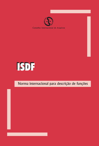 Conselho Internacional de Arquivos




                                     ISDF
                                     Norma internacional para descrição de funções
                                                                                     ISDF
                                                                                     Norma internacional para descrição de funções




Conselho Internacional de Arquivos
 