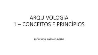 ARQUIVOLOGIA
1 – CONCEITOS E PRINCÍPIOS
PROFESSOR: ANTONIO BOTÃO
 