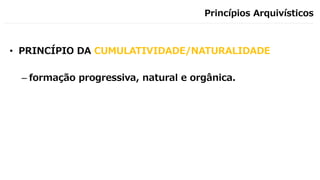 Princípios Arquivísticos
• PRINCÍPIO DA CUMULATIVIDADE/NATURALIDADE
– formação progressiva, natural e orgânica.
 