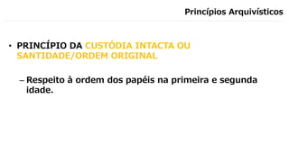 Princípios Arquivísticos
• PRINCÍPIO DA CUSTÓDIA INTACTA OU
SANTIDADE/ORDEM ORIGINAL
– Respeito à ordem dos papéis na primeira e segunda
idade.
 