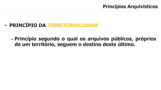 Princípios Arquivísticos
• PRINCÍPIO DA TERRITORIALIDADE
– Princípio segundo o qual os arquivos públicos, próprios
de um território, seguem o destino deste último.
 