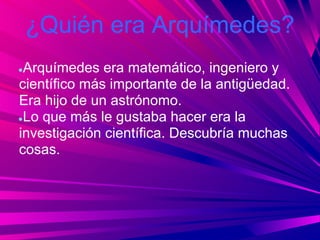 ¿Quién era Arquímedes?
●Arquímedes era matemático, ingeniero y
científico más importante de la antigüedad.
Era hijo de un astrónomo.
●Lo que más le gustaba hacer era la

investigación científica. Descubría muchas
cosas.
 