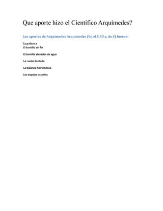 Que aporte hizo el Científico Arquímedes?
Los aportes de Arquímedes Arquímedes (En el S. III a. de C) fueron:
La palanca
El tornillo sin fin
El tornillo elevador de agua
La rueda dentada
La balanza hidrostática
Los espejos ustorios
 
