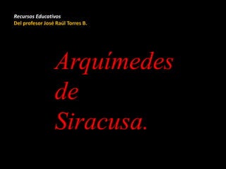 Recursos Educativos
Del profesor José Raúl Torres B.
Arquímedes
de
Siracusa.
 