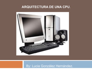 ARQUITECTURA DE UNA CPU.




  By: Lucia González Hernández.
 