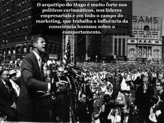 O arquétipo do Mago é muito forte nos
políticos carismáticos, nos líderes
empresariais e em todo o campo do
marketing, que trabalha a influência da
consciência humana sobre o
comportamento.
 